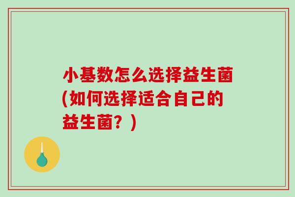 小基数怎么选择益生菌(如何选择适合自己的益生菌？)