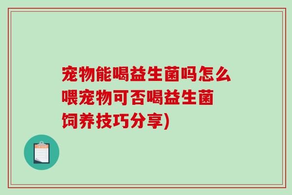 宠物能喝益生菌吗怎么喂宠物可否喝益生菌 饲养技巧分享)