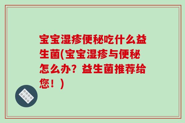 宝宝湿疹便秘吃什么益生菌(宝宝湿疹与便秘怎么办？益生菌推荐给您！)