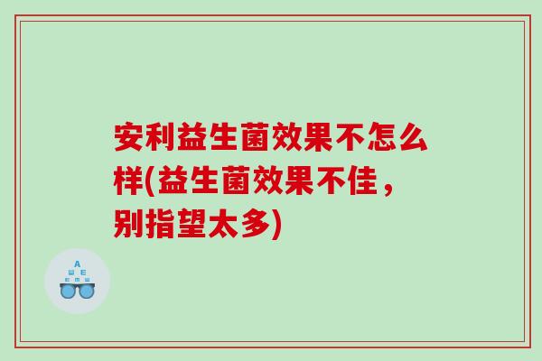 安利益生菌效果不怎么样(益生菌效果不佳，别指望太多)
