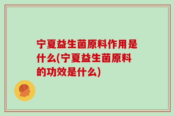 宁夏益生菌原料作用是什么(宁夏益生菌原料的功效是什么)