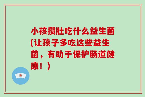 小孩攒肚吃什么益生菌(让孩子多吃这些益生菌，有助于保护肠道健康！)