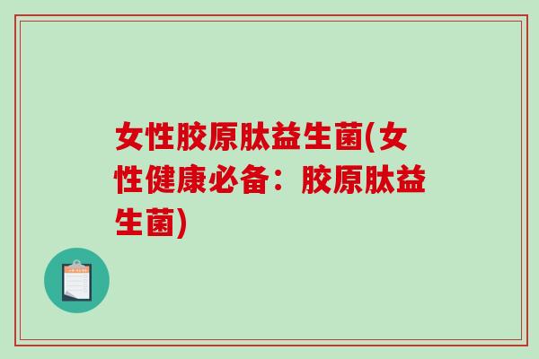 女性胶原肽益生菌(女性健康必备：胶原肽益生菌)
