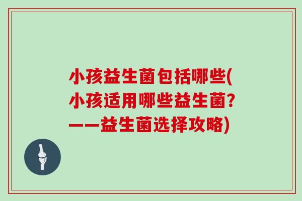 小孩益生菌包括哪些(小孩适用哪些益生菌？——益生菌选择攻略)