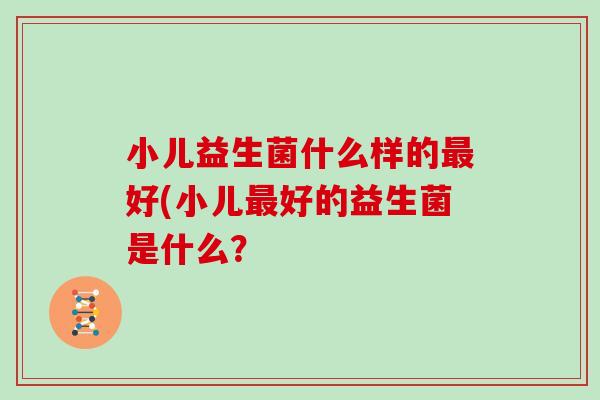 小儿益生菌什么样的最好(小儿最好的益生菌是什么？