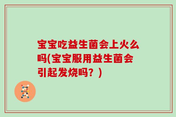 宝宝吃益生菌会上火么吗(宝宝服用益生菌会引起发烧吗？)
