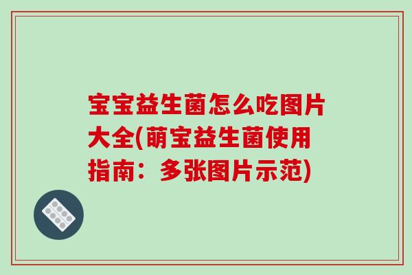 宝宝益生菌怎么吃图片大全(萌宝益生菌使用指南:多张图片示范) 宝宝益生菌怎么吃图片大全(萌宝益生菌使用指南:多张图片示范)