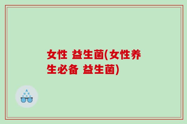 女性 益生菌(女性养生必备 益生菌)