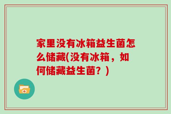 家里没有冰箱益生菌怎么储藏(没有冰箱，如何储藏益生菌？)
