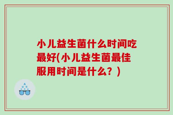 小儿益生菌什么时间吃最好(小儿益生菌最佳服用时间是什么？)