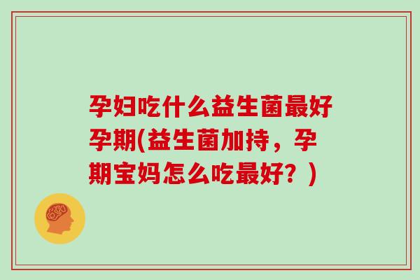 孕妇吃什么益生菌最好孕期(益生菌加持，孕期宝妈怎么吃最好？)