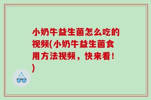 小奶牛益生菌怎么吃的视频(小奶牛益生菌食用方法视频，快来看！)