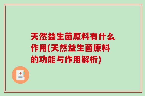 天然益生菌原料有什么作用(天然益生菌原料的功能与作用解析) 天然益生菌原料有什么作用(天然益生菌原料的功能与作用解析)