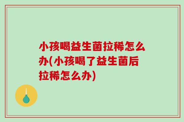 小孩喝益生菌拉稀怎么办(小孩喝了益生菌后拉稀怎么办)