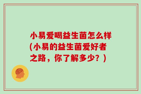 小易爱喝益生菌怎么样(小易的益生菌爱好者之路，你了解多少？)