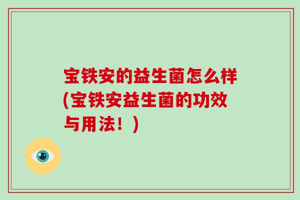 宝铁安的益生菌怎么样(宝铁安益生菌的功效与用法!) 宝铁安的益生菌怎么样(宝铁安益生菌的功效与用法!)