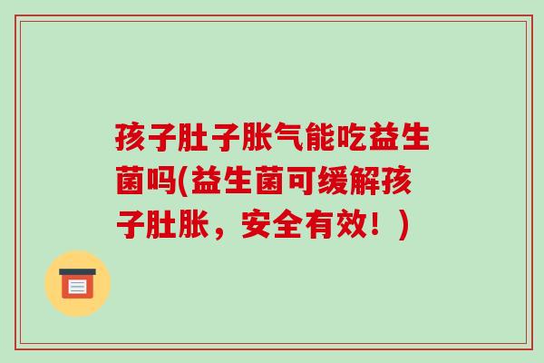 孩子肚子胀气能吃益生菌吗(益生菌可缓解孩子肚胀，安全有效！)