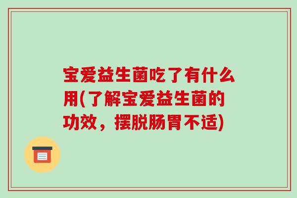 宝爱益生菌吃了有什么用(了解宝爱益生菌的功效，摆脱肠胃不适)
