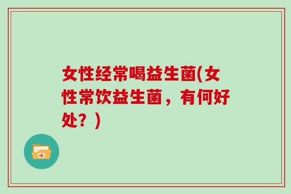 女性经常喝益生菌(女性常饮益生菌，有何好处？)
