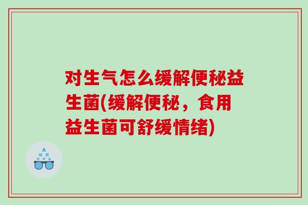 对生气怎么缓解便秘益生菌(缓解便秘，食用益生菌可舒缓情绪)
