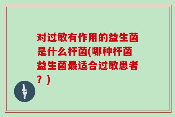 对过敏有作用的益生菌是什么杆菌(哪种杆菌益生菌最适合过敏患者？)