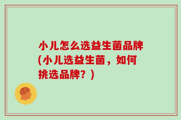 小儿怎么选益生菌品牌(小儿选益生菌，如何挑选品牌？)