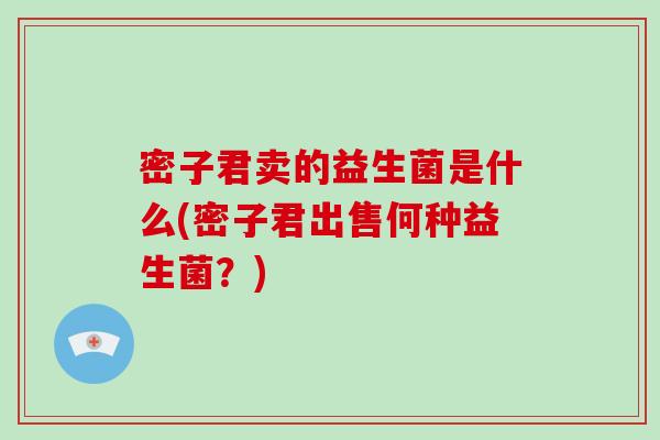 密子君卖的益生菌是什么(密子君出售何种益生菌?) 密子君卖的益生菌是什么(密子君出售何种益生菌?)