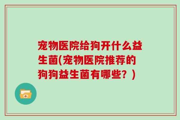 宠物医院给狗开什么益生菌(宠物医院推荐的狗狗益生菌有哪些？)