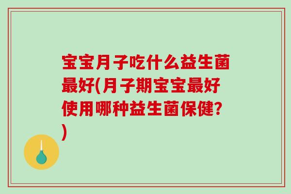 宝宝月子吃什么益生菌最好(月子期宝宝最好使用哪种益生菌保健？)