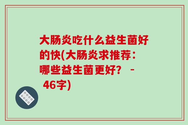大肠炎吃什么益生菌好的快(大肠炎求推荐：哪些益生菌更好？ - 46字)