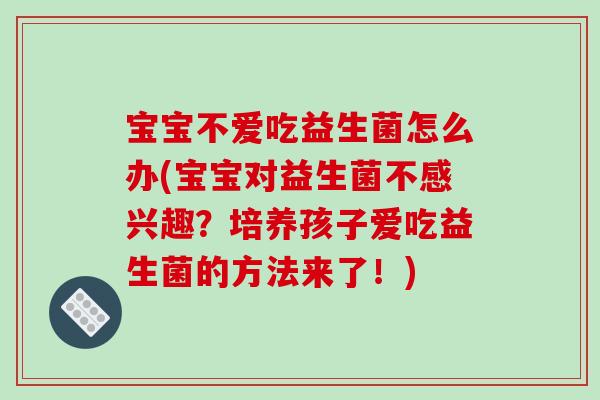 宝宝不爱吃益生菌怎么办(宝宝对益生菌不感兴趣？培养孩子爱吃益生菌的方法来了！)