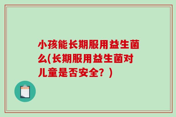 小孩能长期服用益生菌么(长期服用益生菌对儿童是否安全？)