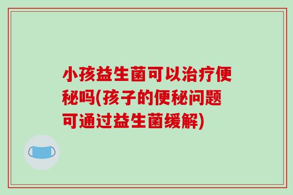 小孩益生菌可以治疗便秘吗(孩子的便秘问题可通过益生菌缓解)