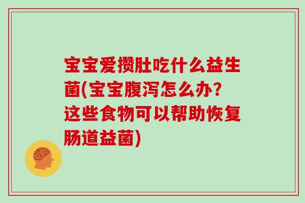 宝宝爱攒肚吃什么益生菌(宝宝腹泻怎么办？这些食物可以帮助恢复肠道益菌)