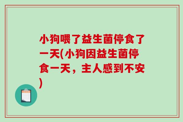 小狗喂了益生菌停食了一天(小狗因益生菌停食一天，主人感到不安)