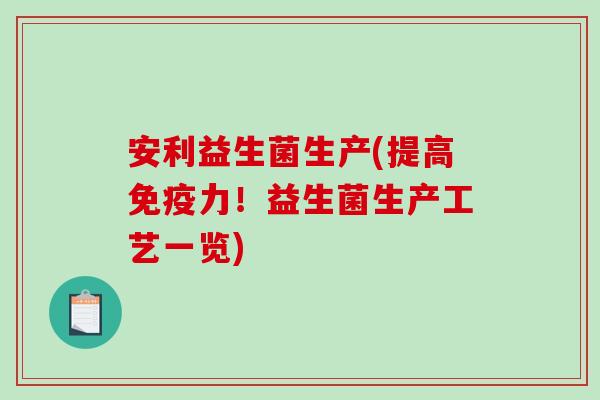 安利益生菌生产(提高免疫力！益生菌生产工艺一览)