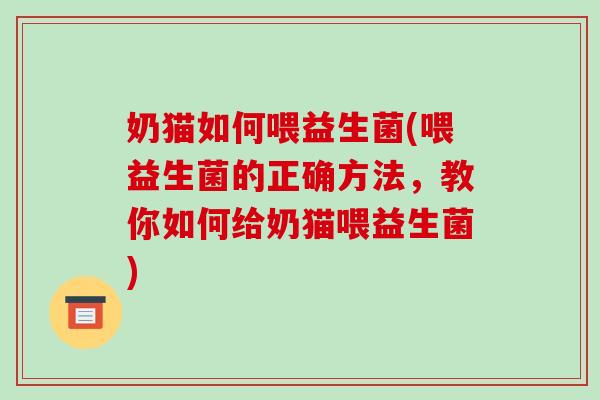 奶猫如何喂益生菌(喂益生菌的正确方法，教你如何给奶猫喂益生菌)