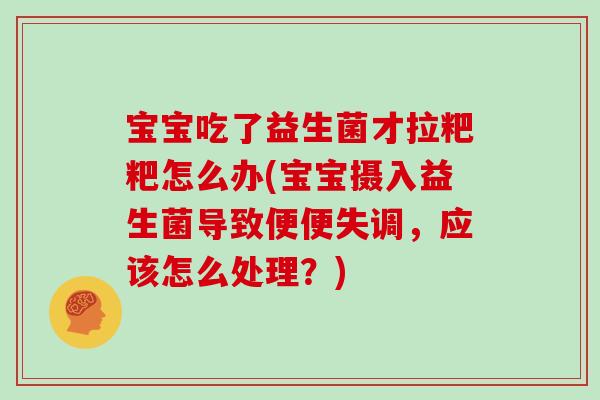 宝宝吃了益生菌才拉粑粑怎么办(宝宝摄入益生菌导致便便失调，应该怎么处理？)