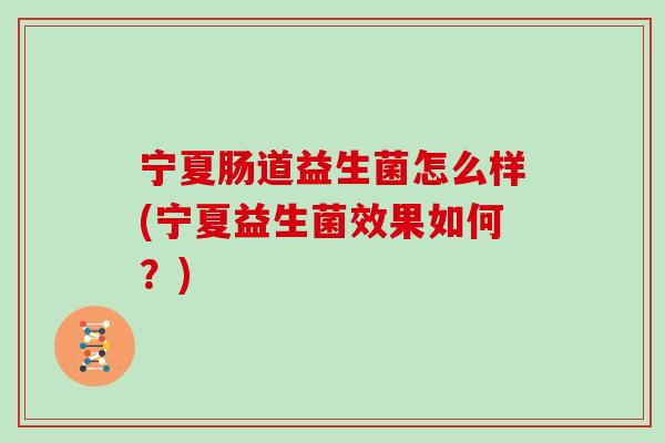 宁夏肠道益生菌怎么样(宁夏益生菌效果如何？)