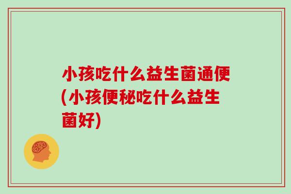 小孩吃什么益生菌通便(小孩吃什么益生菌好)