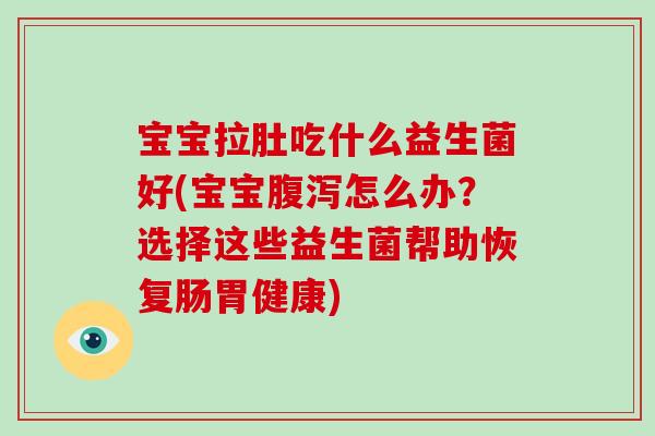 宝宝拉肚吃什么益生菌好(宝宝怎么办?选择这些益生菌帮助恢复肠胃健康) 宝宝拉肚吃什么益生菌好(宝宝怎么办?选择这些益生菌帮助恢复肠胃健康)