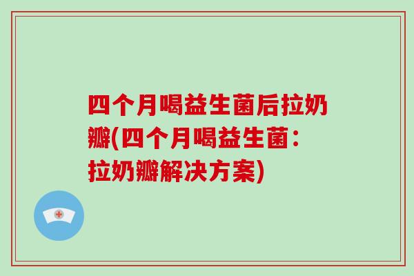 四个月喝益生菌后拉奶瓣(四个月喝益生菌：拉奶瓣解决方案)