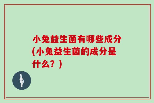 小兔益生菌有哪些成分(小兔益生菌的成分是什么？)