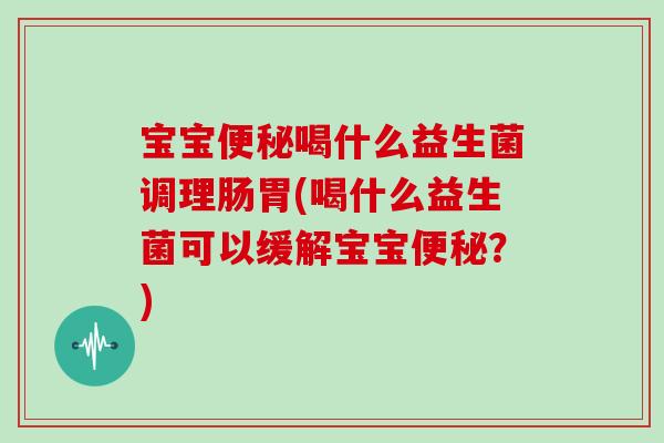 宝宝便秘喝什么益生菌调理肠胃(喝什么益生菌可以缓解宝宝便秘？)