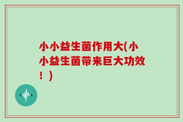 小小益生菌作用大(小小益生菌带来巨大功效!) 小小益生菌作用大(小小益生菌带来巨大功效!)