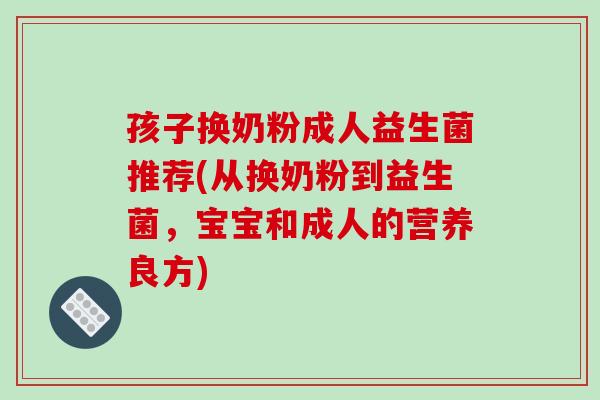 孩子换奶粉成人益生菌推荐(从换奶粉到益生菌，宝宝和成人的营养良方)