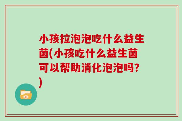 小孩拉泡泡吃什么益生菌(小孩吃什么益生菌可以帮助消化泡泡吗？)