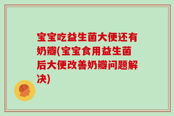 宝宝吃益生菌大便还有奶瓣(宝宝食用益生菌后大便改善奶瓣问题解决)