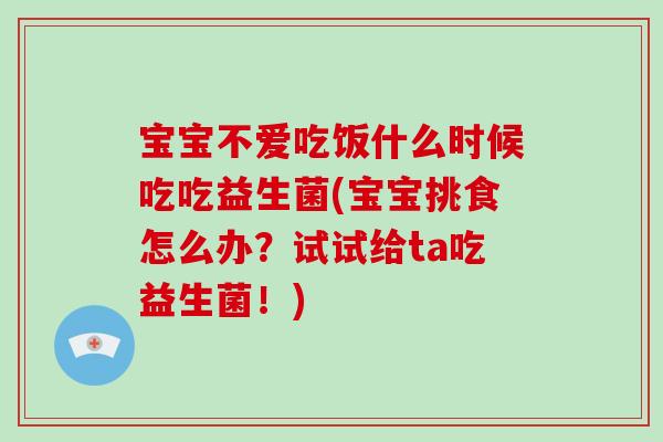 宝宝不爱吃饭什么时候吃吃益生菌(宝宝挑食怎么办？试试给ta吃益生菌！)