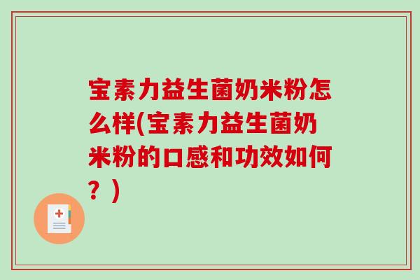 宝素力益生菌奶米粉怎么样(宝素力益生菌奶米粉的口感和功效如何？)
